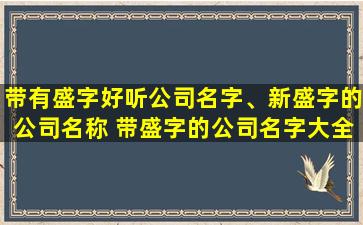 带有盛字好听公司名字、新盛字的公司名称 带盛字的公司名字大全